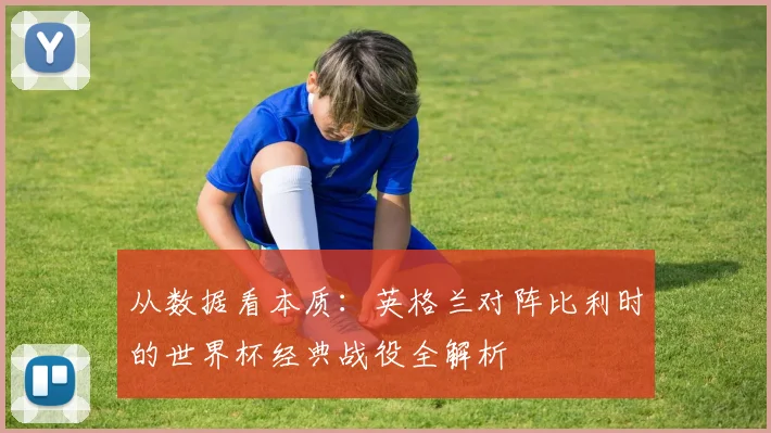 从数据看本质：英格兰对阵比利时的世界杯经典战役全解析