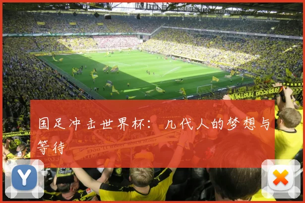 国足冲击世界杯：几代人的梦想与等待
