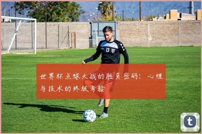 世界杯点球大战的胜负密码：心理与技术的终极考验