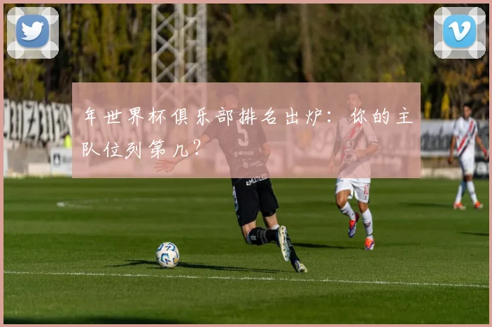 年世界杯俱乐部排名出炉：你的主队位列第几？