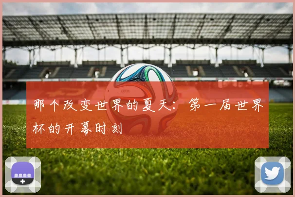 那个改变世界的夏天：第一届世界杯的开幕时刻