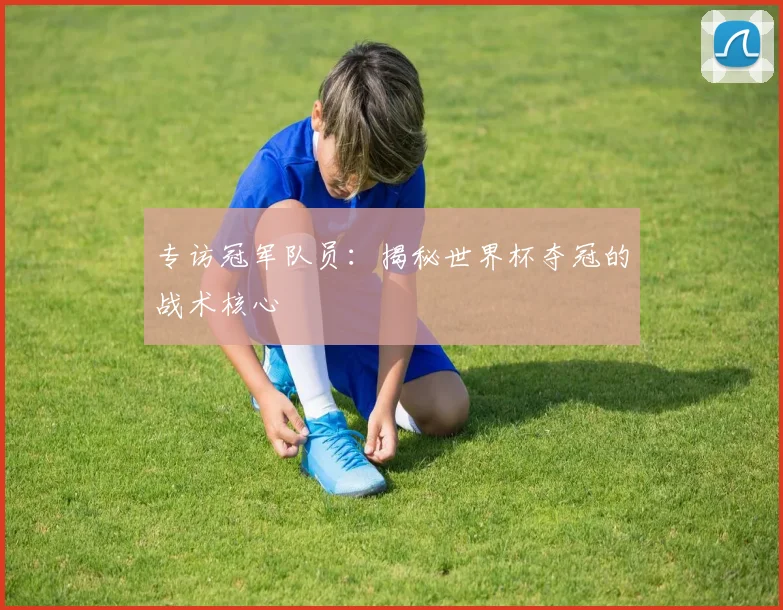 专访冠军队员：揭秘世界杯夺冠的战术核心