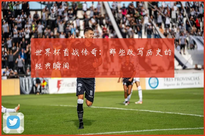 世界杯首战传奇：那些改写历史的经典瞬间