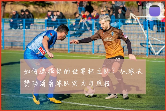 如何选择你的世界杯主队？从球衣赞助商看球队实力与风格