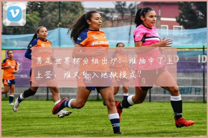 男足世界杯分组出炉：谁抽中了上上签，谁又坠入地狱模式？