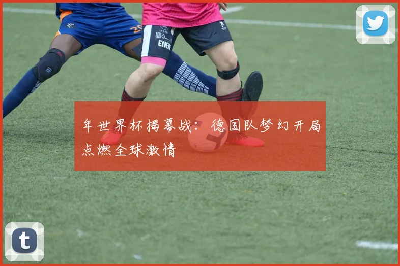 年世界杯揭幕战：德国队梦幻开局点燃全球激情