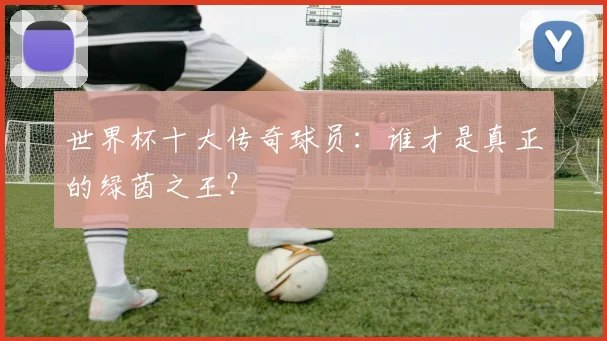 世界杯十大传奇球员：谁才是真正的绿茵之王？