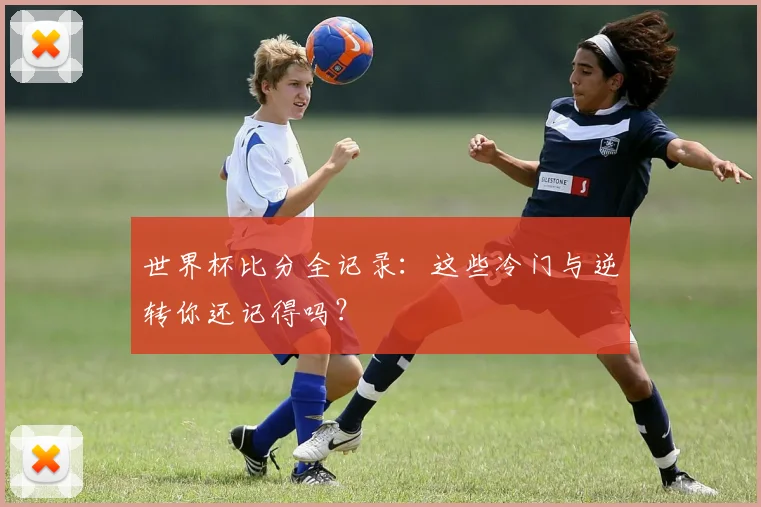 世界杯比分全记录：这些冷门与逆转你还记得吗？