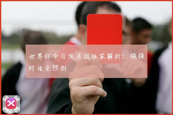 世界杯今日焦点战独家解析：强强对话全预测