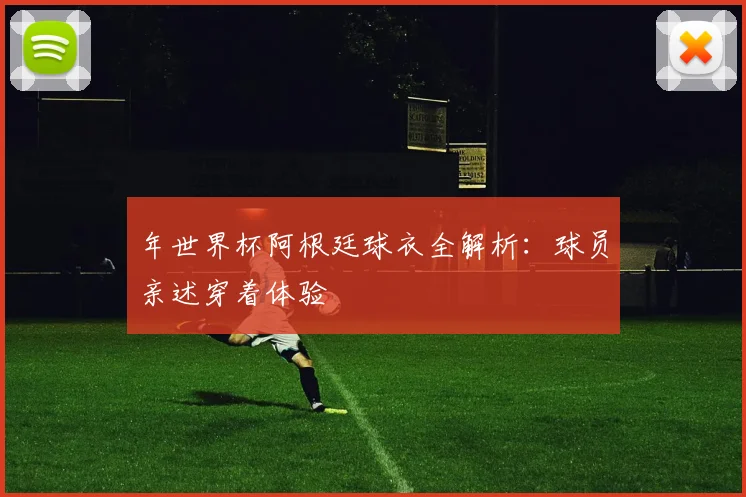 年世界杯阿根廷球衣全解析：球员亲述穿着体验