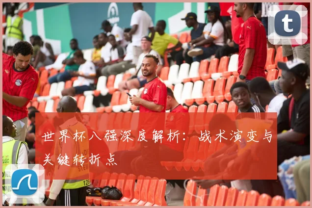 世界杯八强深度解析：战术演变与关键转折点