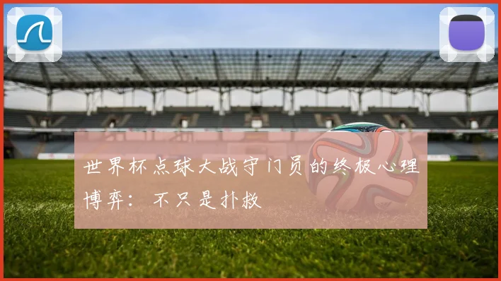 世界杯点球大战守门员的终极心理博弈：不只是扑救