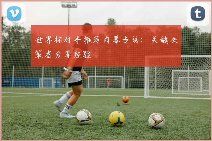 世界杯对手推荐内幕专访：关键决策者分享经验