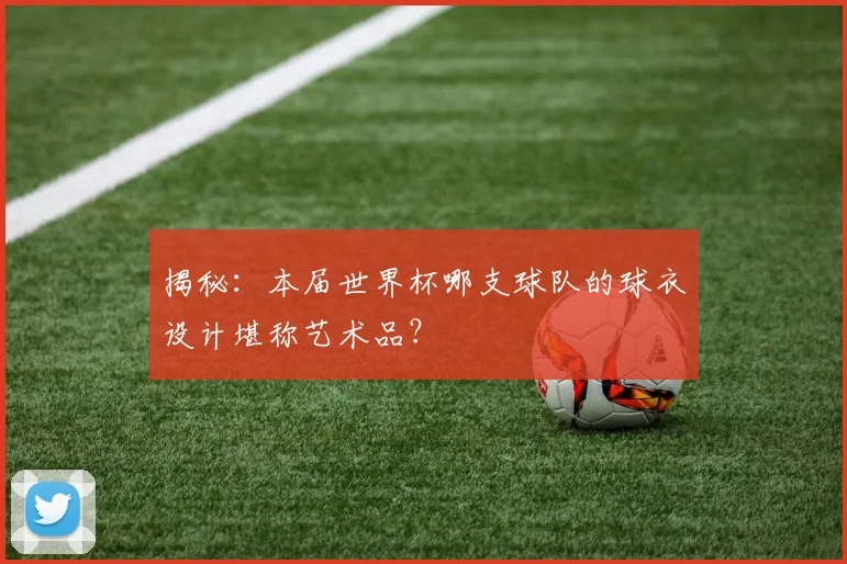 揭秘：本届世界杯哪支球队的球衣设计堪称艺术品？