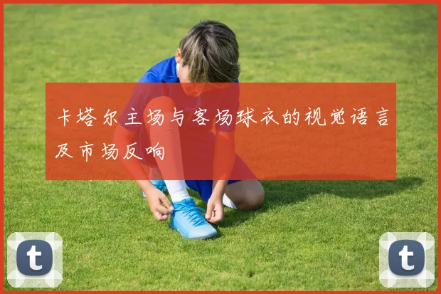 卡塔尔主场与客场球衣的视觉语言及市场反响