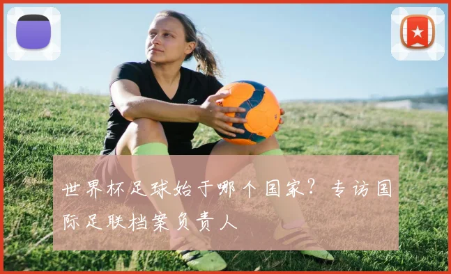 世界杯足球始于哪个国家?专访国际足联档案负责人