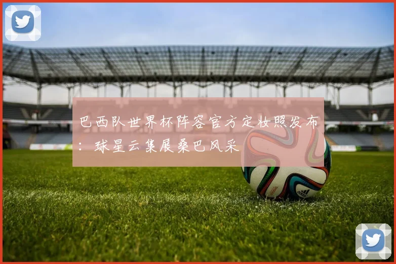 巴西队世界杯阵容官方定妆照发布:球星云集展桑巴风采
