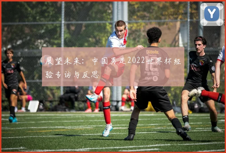 展望未来:中国男足2022世界杯经验专访与反思