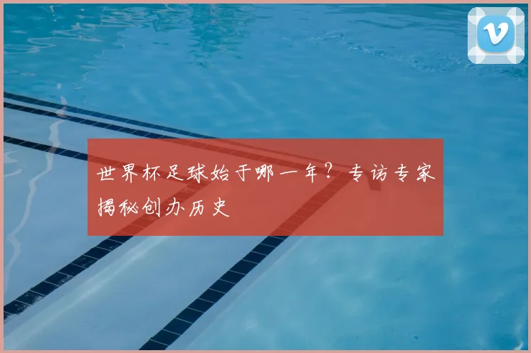 世界杯足球始于哪一年?专访专家揭秘创办历史