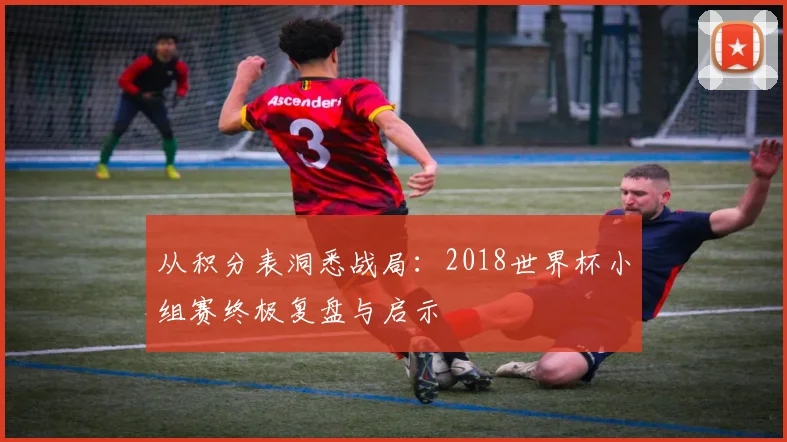 从积分表洞悉战局:2018世界杯小组赛终极复盘与启示
