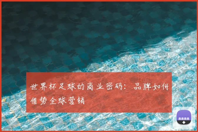 世界杯足球的商业密码:品牌如何借势全球营销