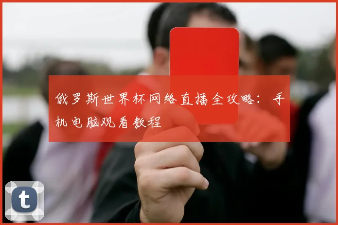 俄罗斯世界杯网络直播全攻略:手机电脑观看教程
