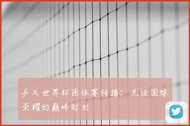 乒乓世界杯团体赛转播:见证国球荣耀的巅峰时刻