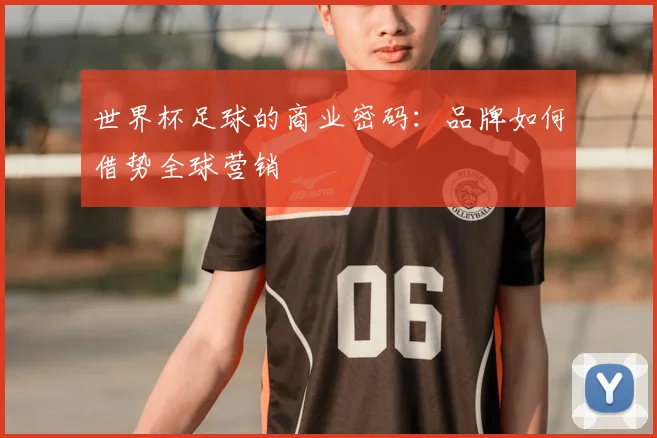 世界杯足球的商业密码:品牌如何借势全球营销